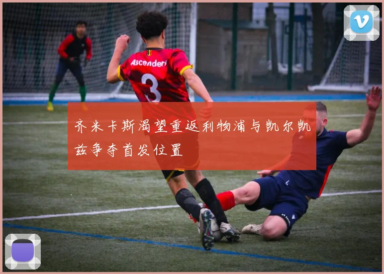 齐米卡斯渴望重返利物浦与凯尔凯兹争夺首发位置