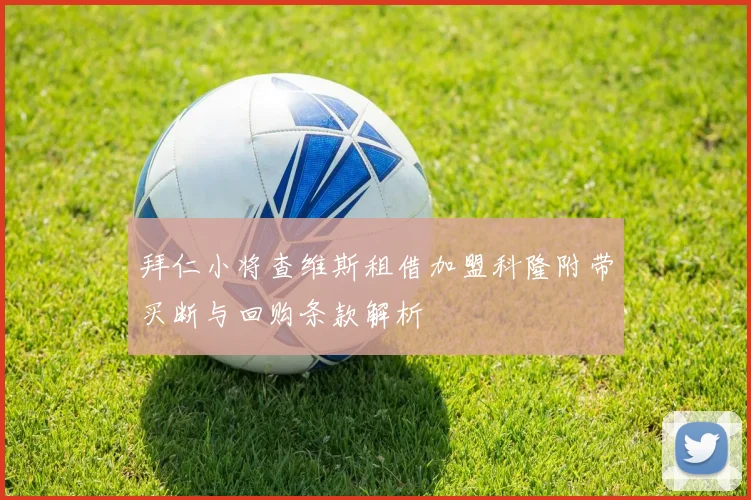 拜仁小将查维斯租借加盟科隆附带买断与回购条款解析
