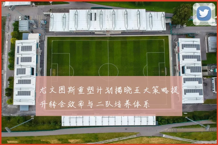 尤文图斯重塑计划揭晓五大策略提升转会效率与二队培养体系