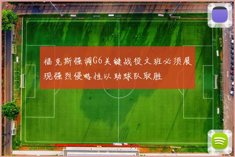 福克斯强调G6关键战役文班必须展现强烈侵略性以助球队取胜