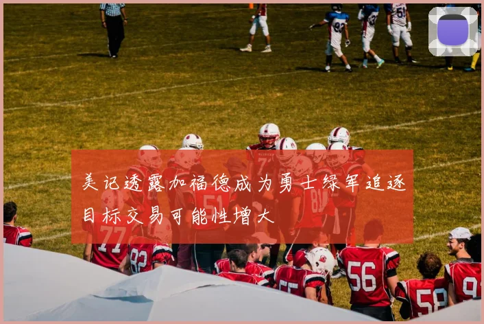 美记透露加福德成为勇士绿军追逐目标交易可能性增大