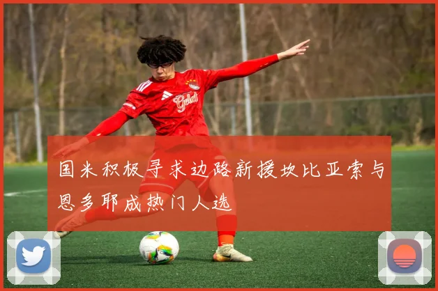 国米积极寻求边路新援坎比亚索与恩多耶成热门人选