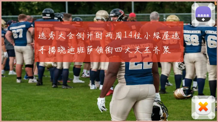 选秀大会倒计时两周14位小绿屋选手揭晓迪班萨领衔四大天王齐聚