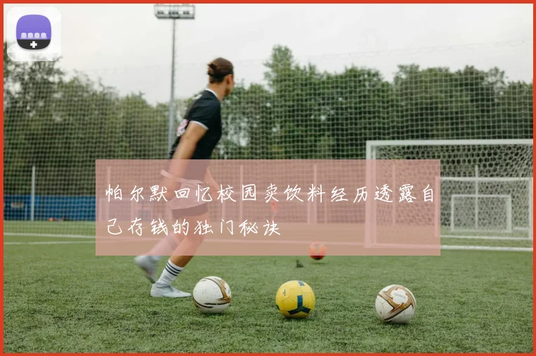 帕尔默回忆校园卖饮料经历透露自己存钱的独门秘诀