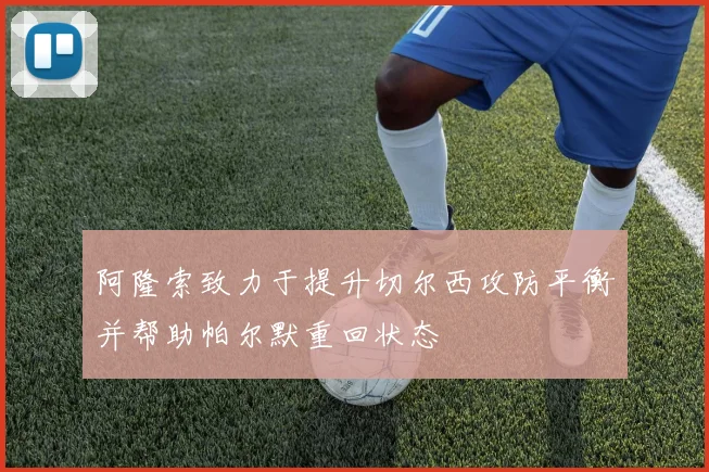 阿隆索致力于提升切尔西攻防平衡并帮助帕尔默重回状态