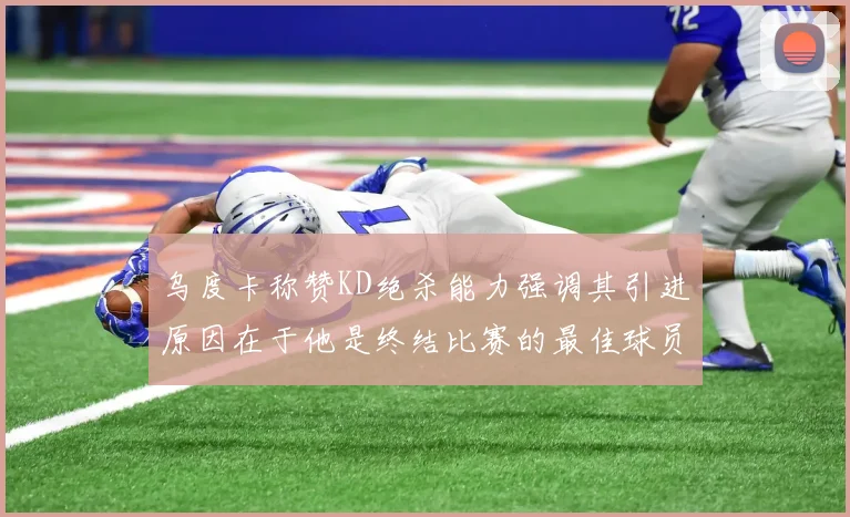乌度卡称赞KD绝杀能力强调其引进原因在于他是终结比赛的最佳球员