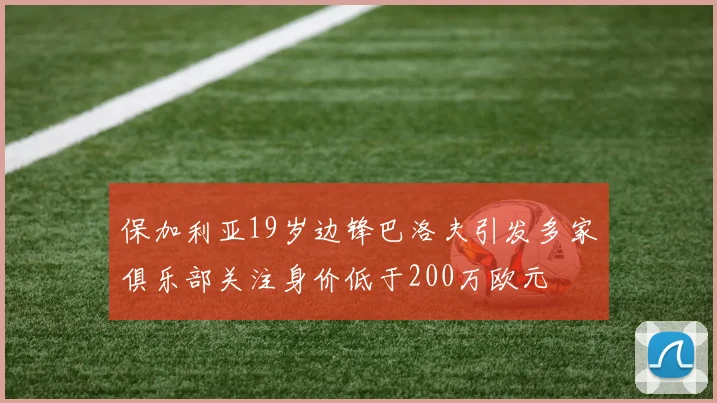 保加利亚19岁边锋巴洛夫引发多家俱乐部关注身价低于200万欧元