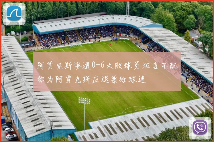 阿贾克斯惨遭0-6大败球员坦言不配称为阿贾克斯应退票给球迷