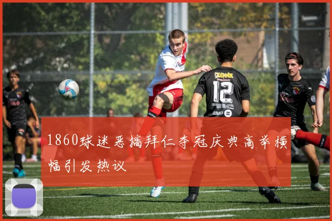1860球迷恶搞拜仁夺冠庆典高举横幅引发热议