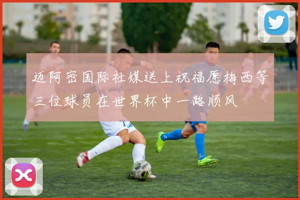 迈阿密国际社媒送上祝福愿梅西等三位球员在世界杯中一路顺风