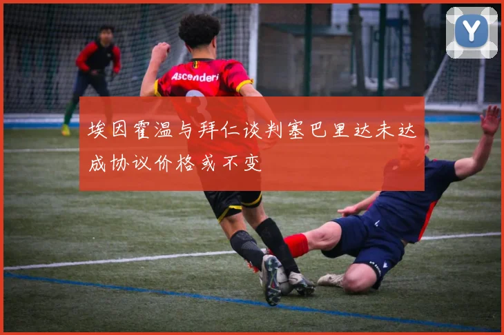 埃因霍温与拜仁谈判塞巴里达未达成协议价格或不变