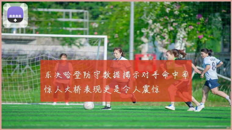 东决哈登防守数据揭示对手命中率惊人大桥表现更是令人震惊