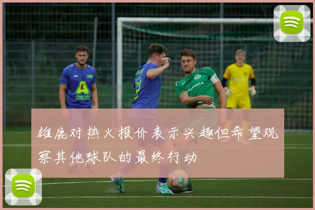 雄鹿对热火报价表示兴趣但希望观察其他球队的最终行动