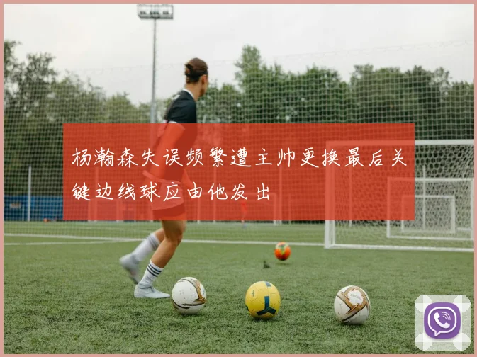 杨瀚森失误频繁遭主帅更换最后关键边线球应由他发出