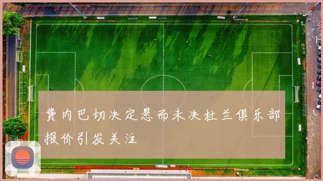 费内巴切决定悬而未决杜兰俱乐部报价引发关注