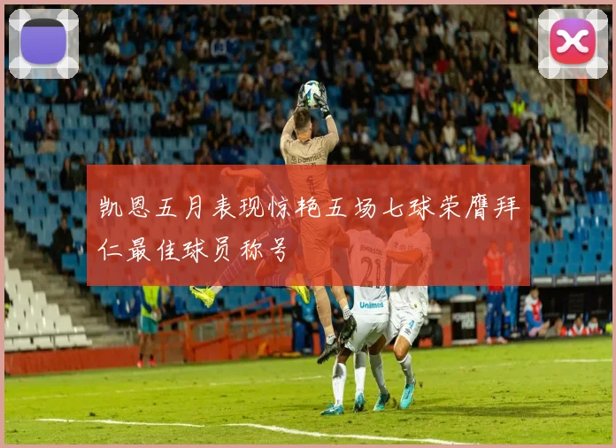 凯恩五月表现惊艳五场七球荣膺拜仁最佳球员称号