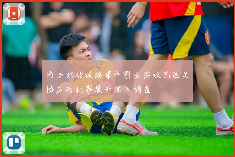 内马尔被误换事件引发热议巴西足协应对此事展开深入调查
