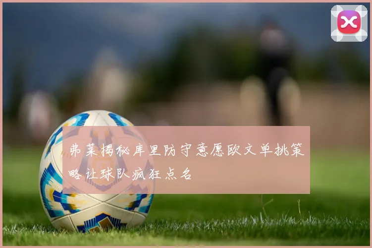 弗莱揭秘库里防守意愿欧文单挑策略让球队疯狂点名