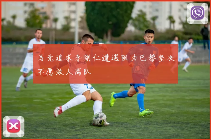 马竞追求李刚仁遭遇阻力巴黎坚决不愿放人离队