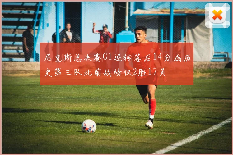 尼克斯总决赛G1逆转落后14分成历史第三队此前战绩仅2胜17负