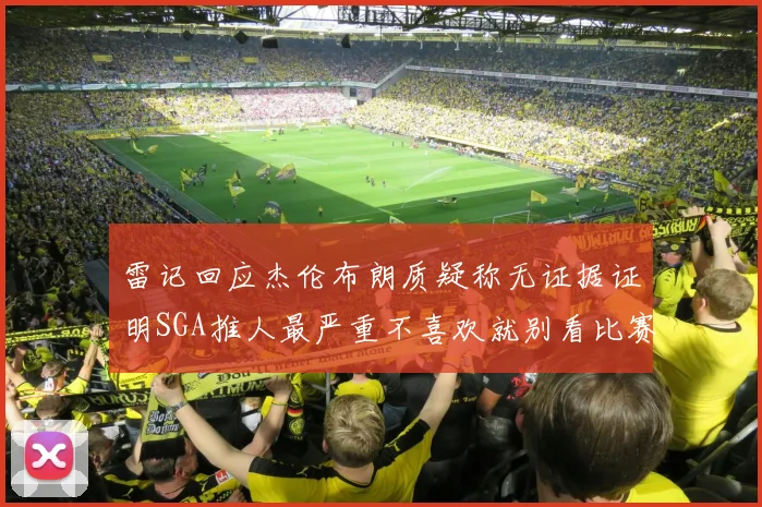 雷记回应杰伦布朗质疑称无证据证明SGA推人最严重不喜欢就别看比赛