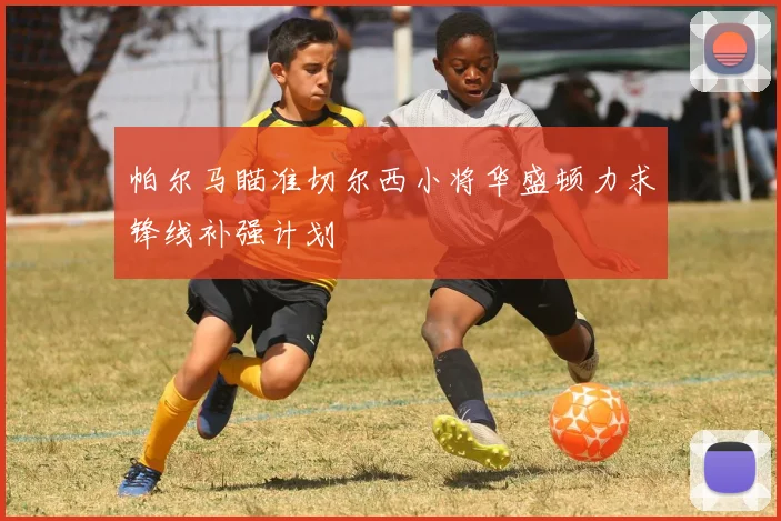 帕尔马瞄准切尔西小将华盛顿力求锋线补强计划
