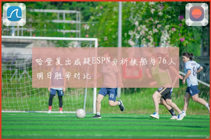 哈登复出成疑ESPN分析快船与76人明日胜率对比