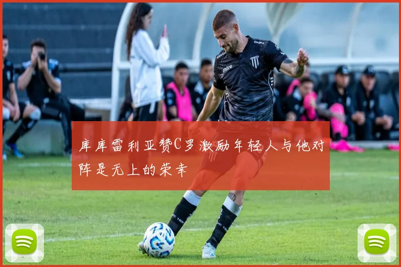 库库雷利亚赞C罗激励年轻人与他对阵是无上的荣幸