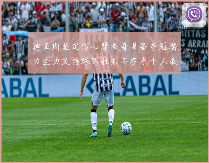 迪亚斯坚定信心摩洛哥具备夺冠潜力全力支持球队胜利不在乎个人表现
