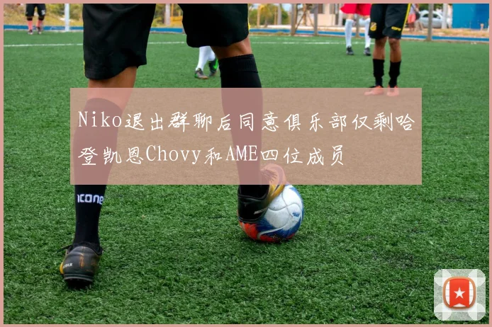 Niko退出群聊后同意俱乐部仅剩哈登凯恩Chovy和AME四位成员