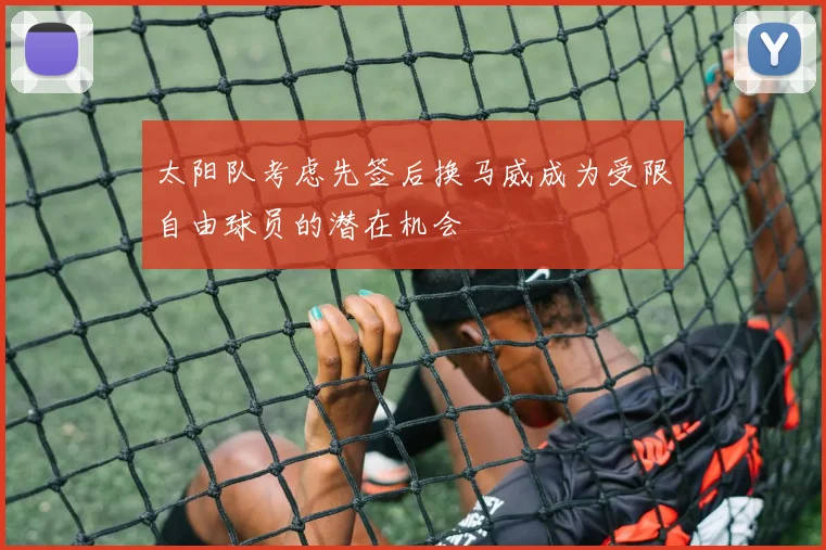 太阳队考虑先签后换马威成为受限自由球员的潜在机会
