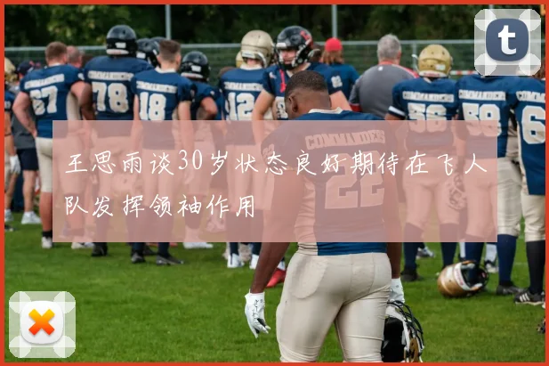 王思雨谈30岁状态良好期待在飞人队发挥领袖作用