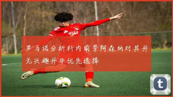 罗马诺分析科内前景阿森纳对其并无兴趣并非优先选择