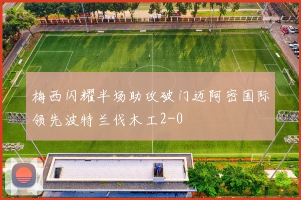 梅西闪耀半场助攻破门迈阿密国际领先波特兰伐木工2-0