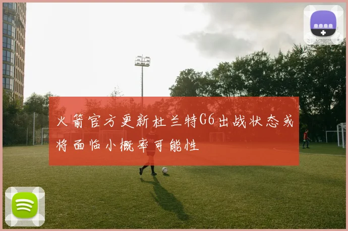 火箭官方更新杜兰特G6出战状态或将面临小概率可能性